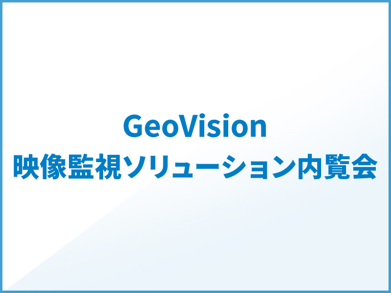 GeoVision映像監視ソリューション内覧会のご案内