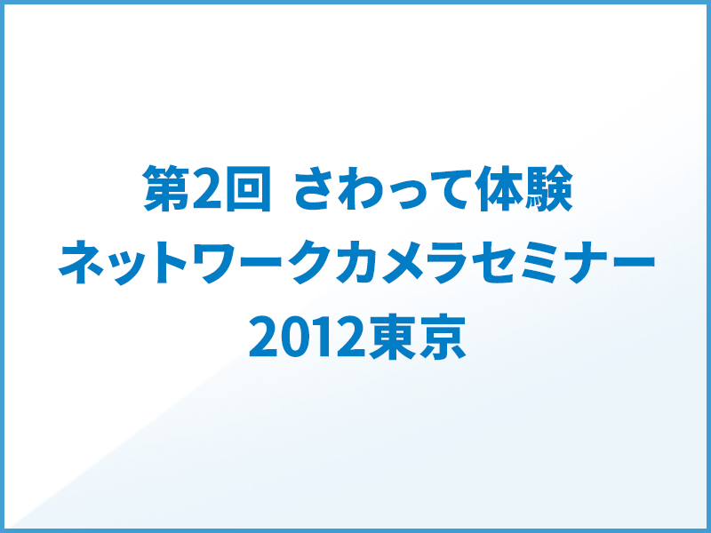第2回 さわって体験。ネットワークカメラセミナー2012東京