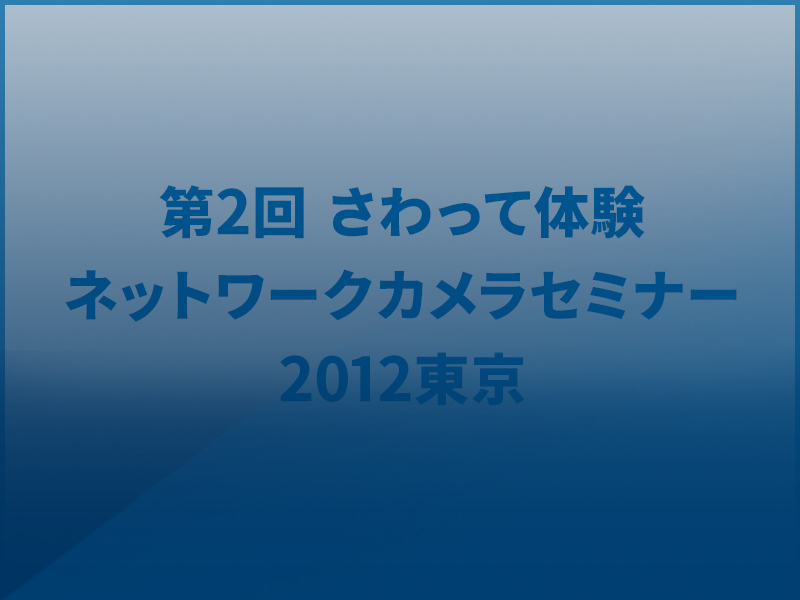 第2回 さわって体験・ネットワークカメラセミナー2012東京